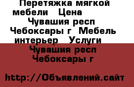 Перетяжка мягкой мебели › Цена ­ 1 000 - Чувашия респ., Чебоксары г. Мебель, интерьер » Услуги   . Чувашия респ.,Чебоксары г.